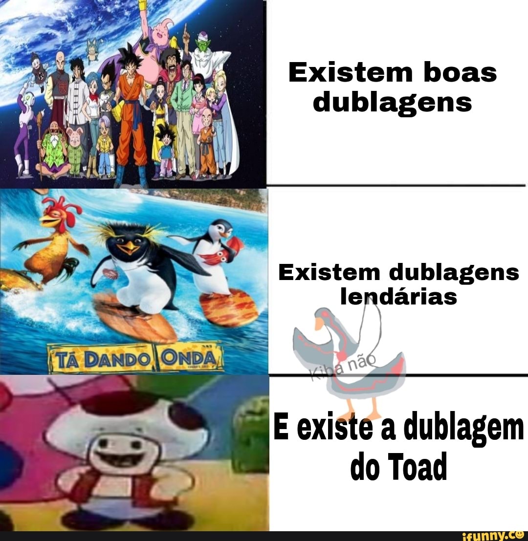 Existem boas dublagens
Existem dublagens lendárias
existe a dublagem
do Toad