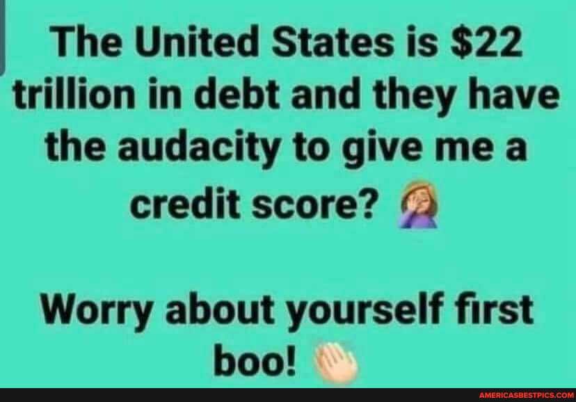 The United States is $22 trillion in debt and they have the audacity to give me a credit score?
Worry about yourself first hoo!