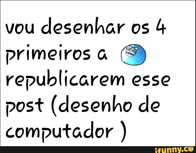 vou
desenhar os primeiros à
republicarem esse
post (desenho de
computador