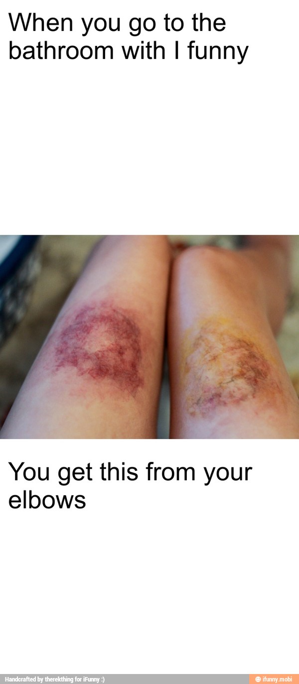 When you go to the
bathroom with I funny
You get this from your
elbows