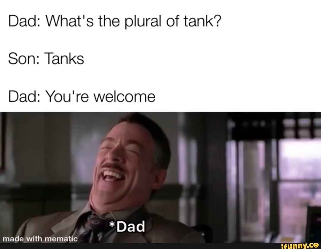 Dad What's the plural of tank? Son Tanks Dad You're *Dad