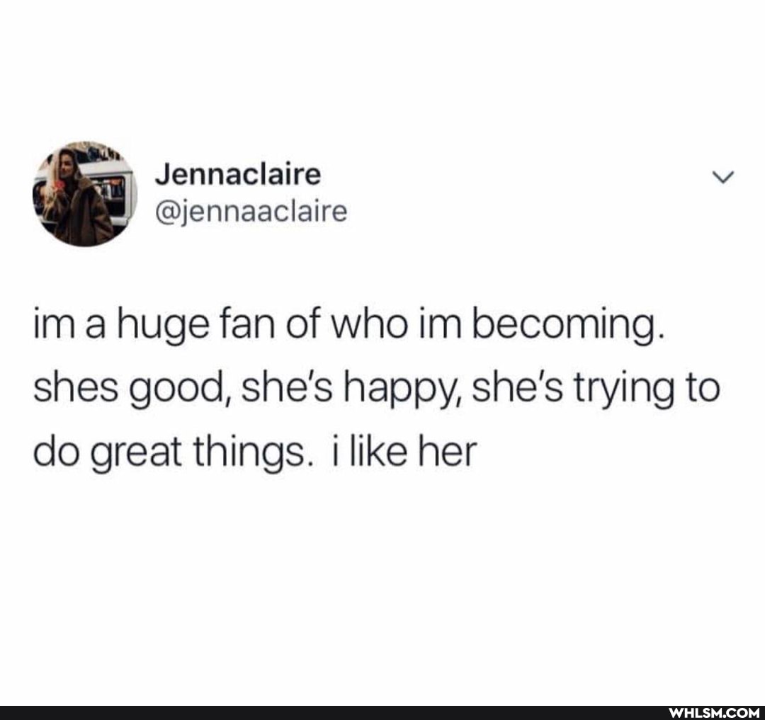 im a huge fan of who im becoming.
shes good, she's happy, she's trying to do great things. like her