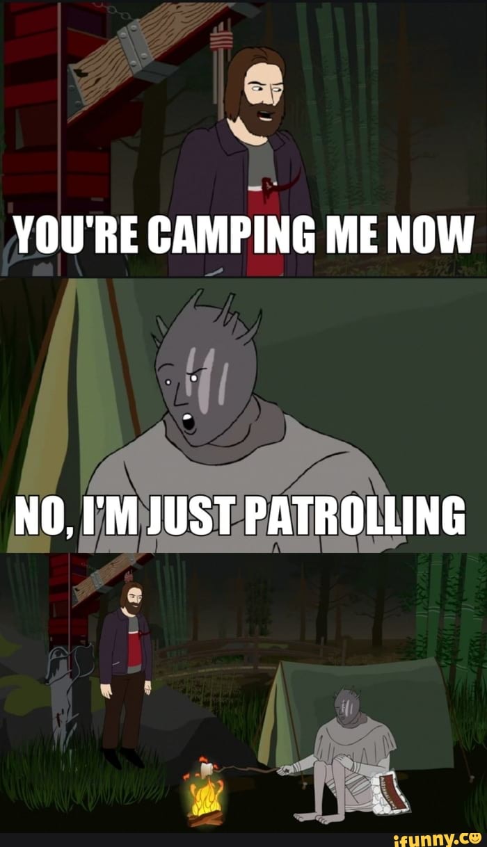 YOU'RE CAMPING ME NOW
NO, I'M JUST PATROLLING