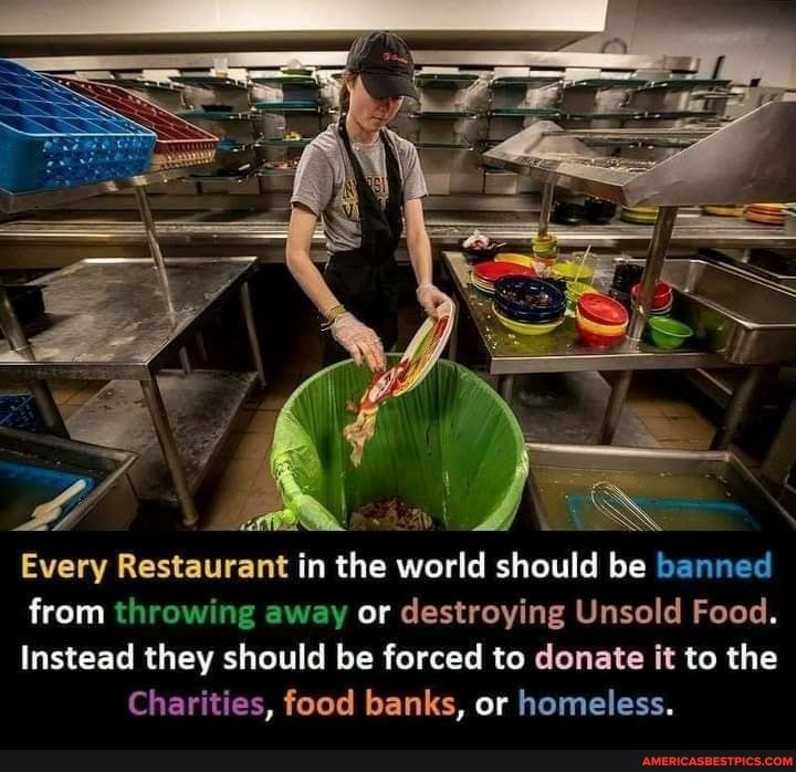 Every Restaurant in the world should be banned from throwing away or destroying Unsold Food.
Instead they should be forced to donate it to the
Charities, food banks, or homeless.