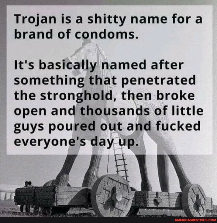 Trojan is a shitty name for a brand of condoms.
It's basically named after something that penetrated the stronghold, then broke open and thousands of little guys poured out and fucked everyone's day up.