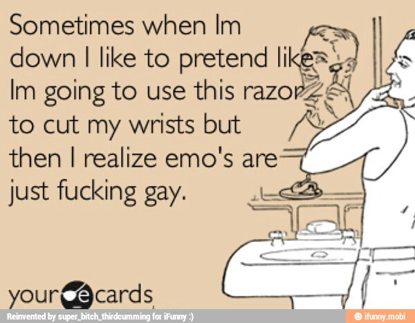 Sometimes when Im
down I
like to pretend
Im going to use this razo
to cut my wrists but
then I realize emo's are
just fucking gay. ES pa