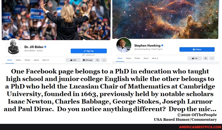 One Facebook page belongs to a PhD in education who taught high school and junior college English while the other belongs to a PhD who held the Lucasian Chair of Mathematics at Cambridge
University, founded in 1663, previously held by notable scholars
Isaac Newton, Charles Babbage, George Stokes, Joseph Larmor and Paul Dirac. Do you notice anything different? Drop the mic...
OfThePeople