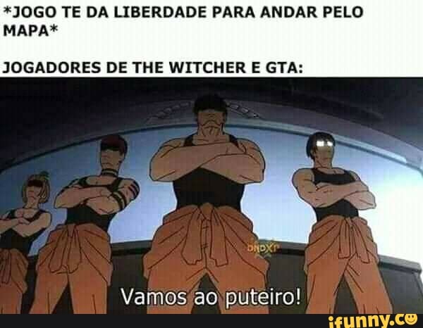 *JOGO TE DA LIBERDADE PARA ANDAR PELO
MAPA*
JOGADORES DE THE WITCHER E GTA:
Vamos'ao puteiro!