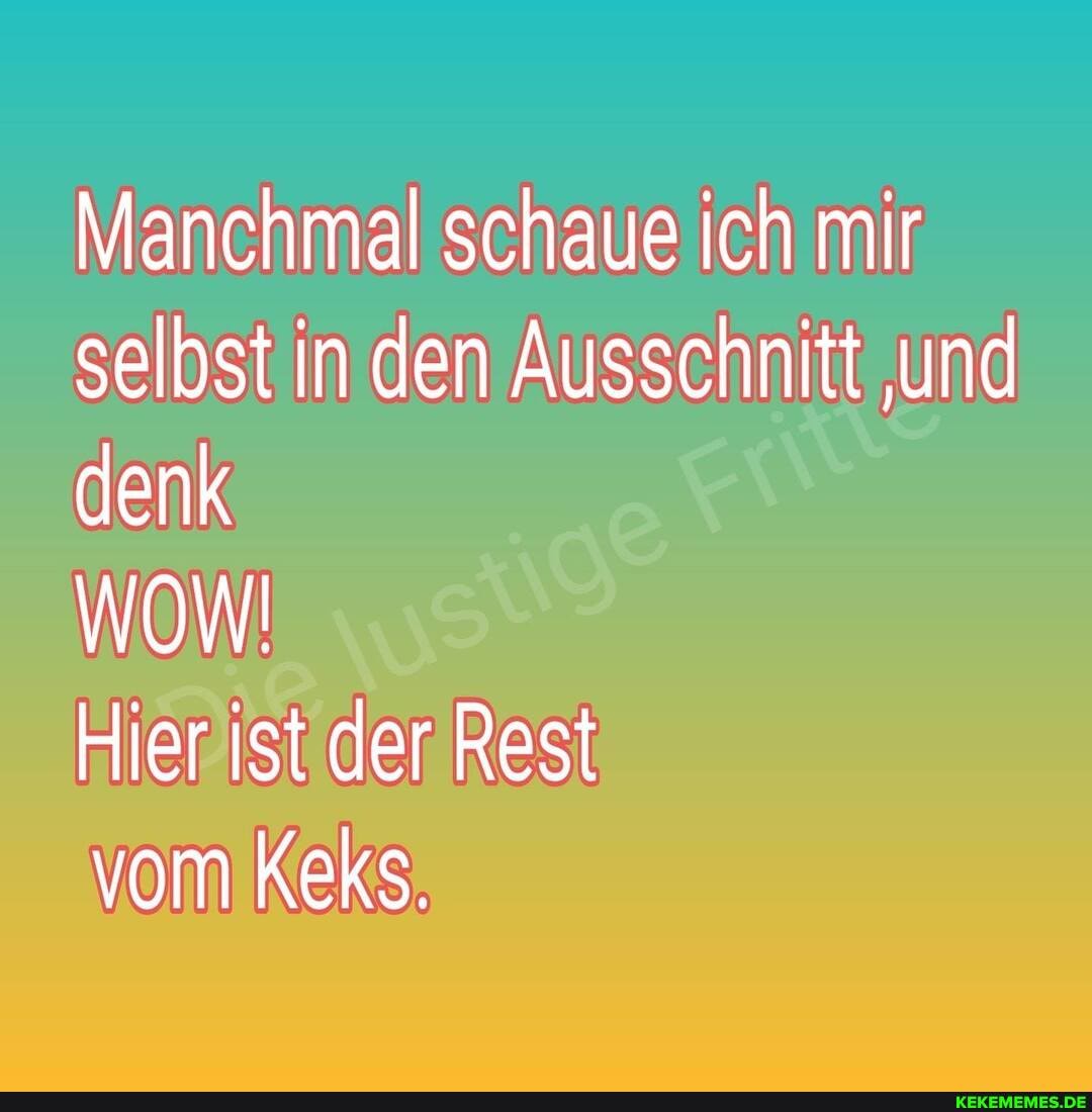 Manchmal schaue ich mir selbst in den Ausschnitt 'und denk
Hier ist der Rest
vom Keks.