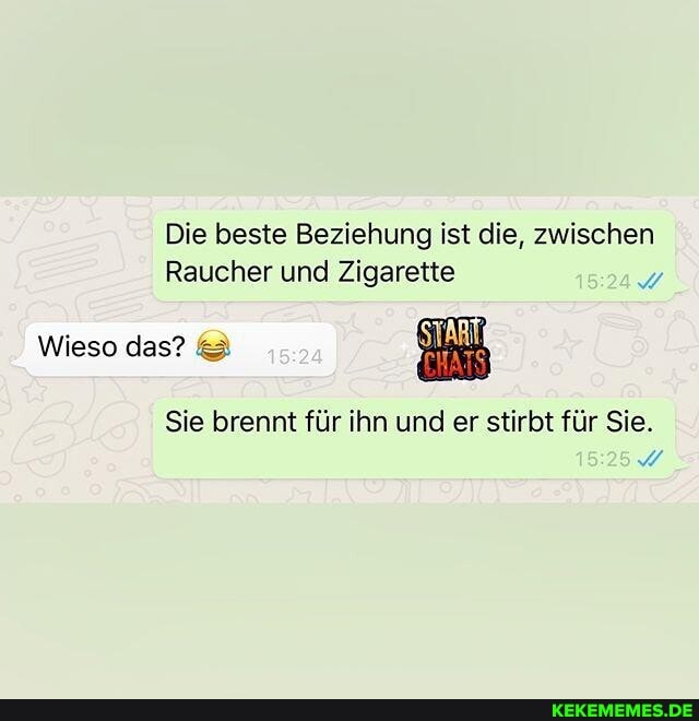 Die beste Beziehung ist die, zwischen
Raucher und Zigarette
Wieso das? &
Sie brennt für ihn und er stirbt für Sie.