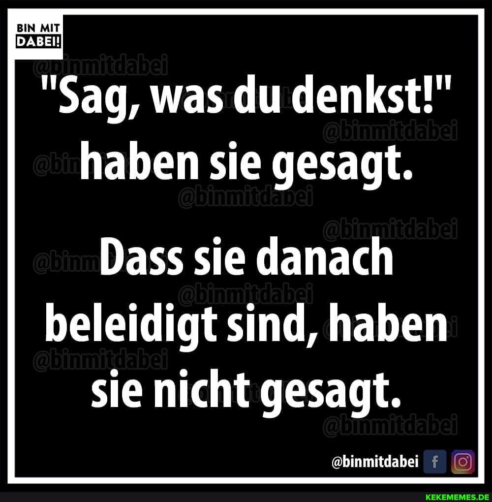 BIN
DABEI!
Sag, was du denkst!" haben sie gesagt.
Dass sie danach beleidigt sind, haben sie nicht gesagt.
@binmitdabei