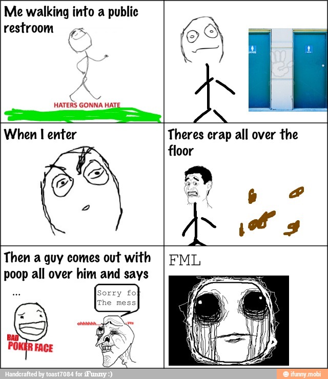 Me walking into a public
restroom
e
É Na
HATERS GONNA =
o
pum
When I enter Theres crap all over the
floor
Then a guy comes out with
poop all over him and says