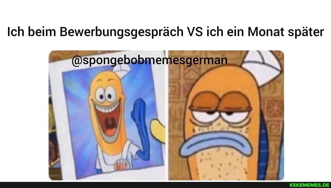 Ich beim Bewerbungsgespräch VS ich ein Monat später
spongebobmer