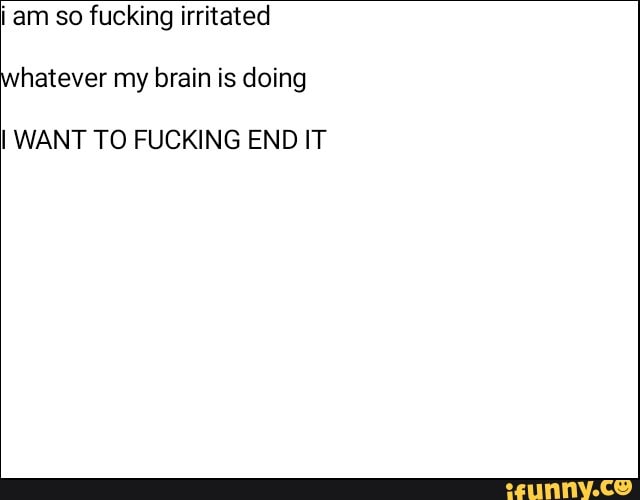 i am so fucking irritated
hatever my brain is doing
I WANT TO FUCKING END IT