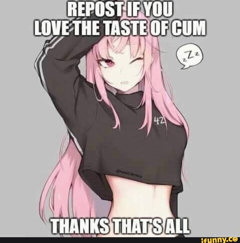 LOVE THE TASTE OF CUM
THANKS THATS ALL