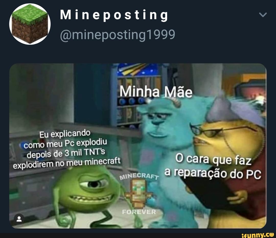 ) Mineposting
(Omineposting1999
Minha Mãe
Eu explicando como meu Pe depois de mil TIN explodirem no meu meu minec O cara que faz
I reparação do PC