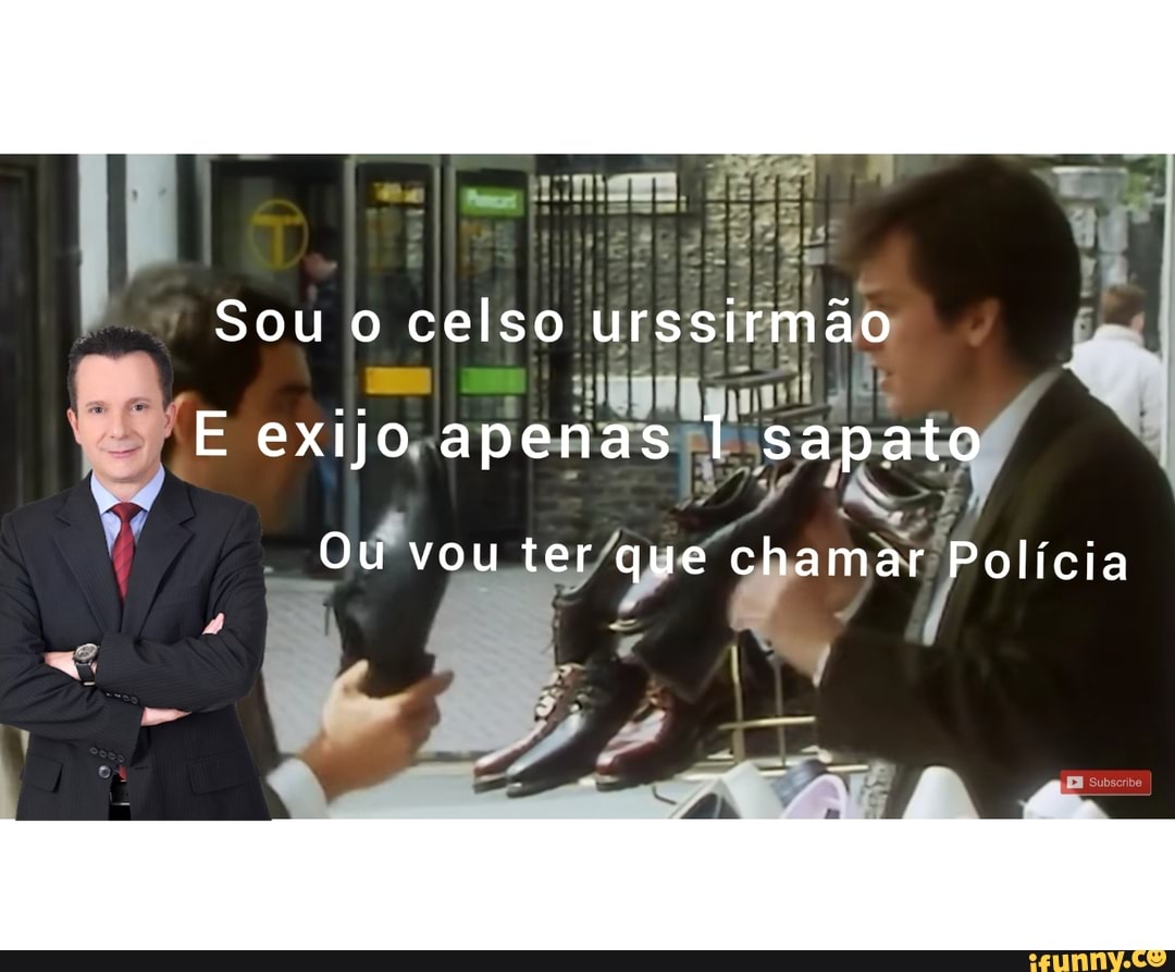 Sou o celso urssirmão
E exijo apenas 1 sapato
Ou vou ter que chamar Polícia