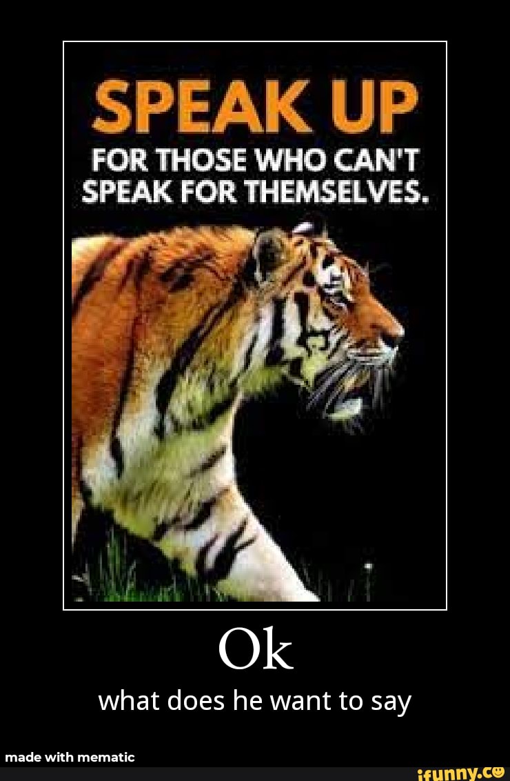 SPEAK UP
FOR THOSE WHO CAN'T SPEAK FOR THEMSELVES.
what does he want to say