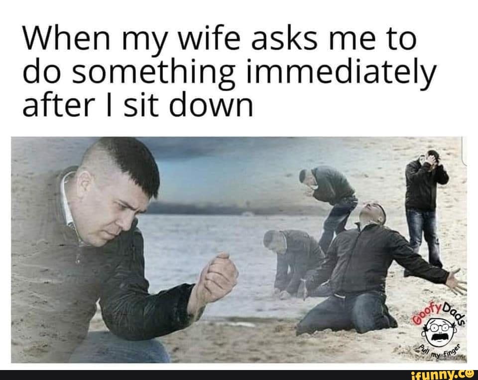 When my wife asks me to do something immediately after I sit down iFunny