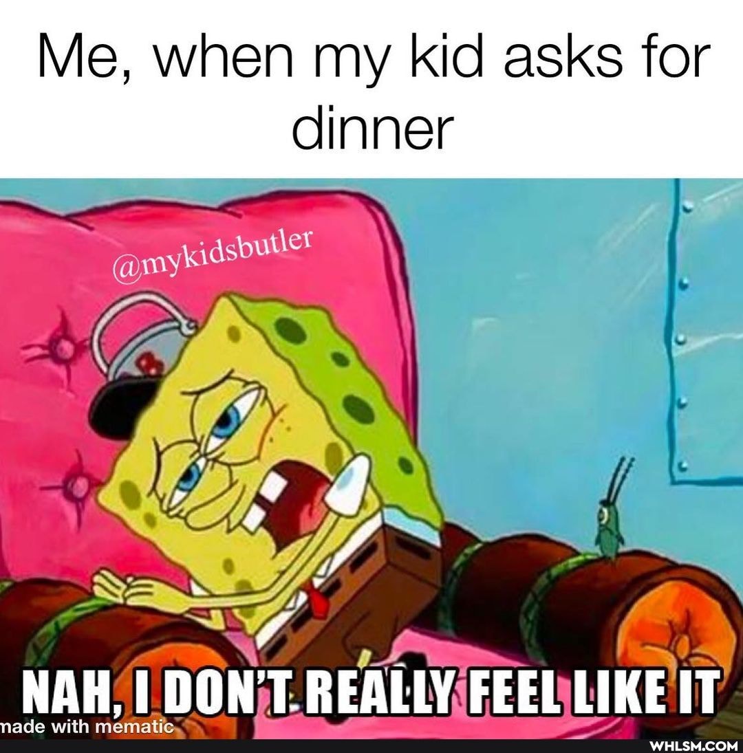 Me, when my kid asks for
dinner
NAH, I DON'T. REALLY FEEL LIKE IT
