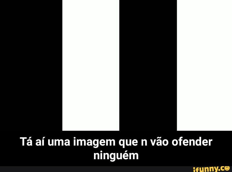 Tá aí uma imagem que n vão ofender
ninguém - Tá aí uma imagem que n vão ofender ninguém