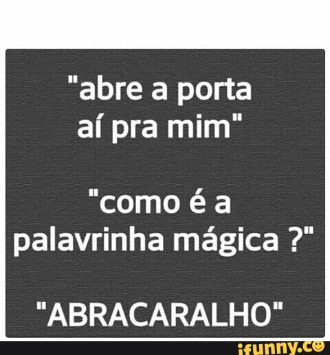 "abre a porta
aí pra mim"
palavrinha mágica "ABRACARALHO"
