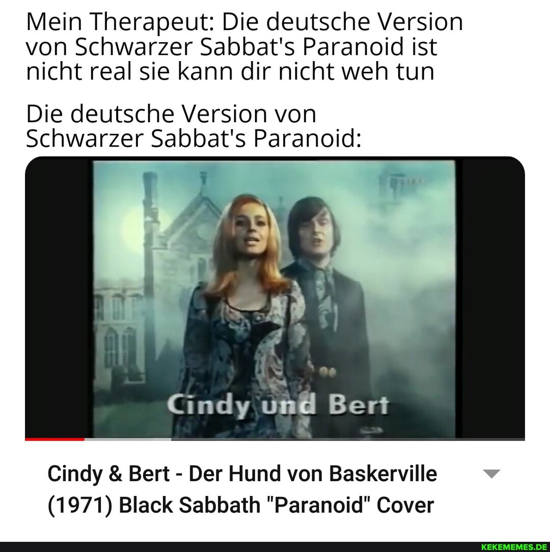 Mein Therapeut: Die deutsche Version von Schwarzer Sabbat's Paranoid ist nicht real sie kann dir nicht weh tun
Die deutsche Version von
Schwarzer Sabbat's Paranoid:
Bert
Cindy & Bert - Der Hund von Baskerville
(1971) Black Sabbath "Paranoid" Cover