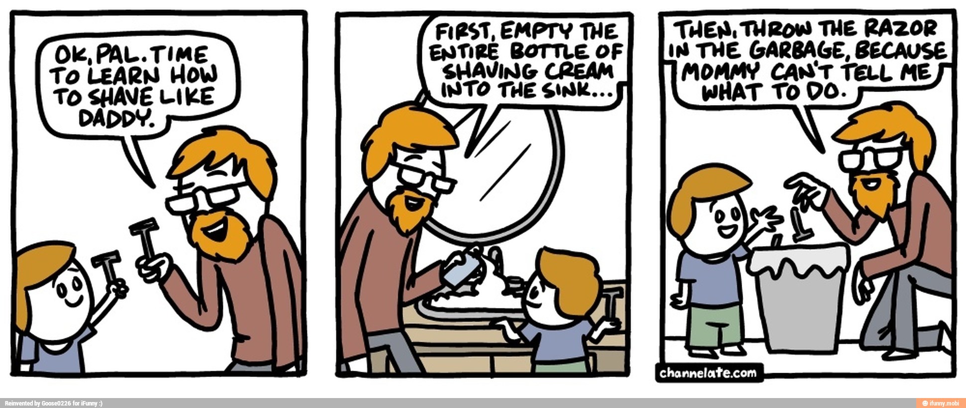 CREAM
In THE GARBAGE, BECAUSE
MOMMY CANT TELL ME
Ok, PAL. TIME
LEARN How
ENTIRE BOTTLE OF
SHAVING