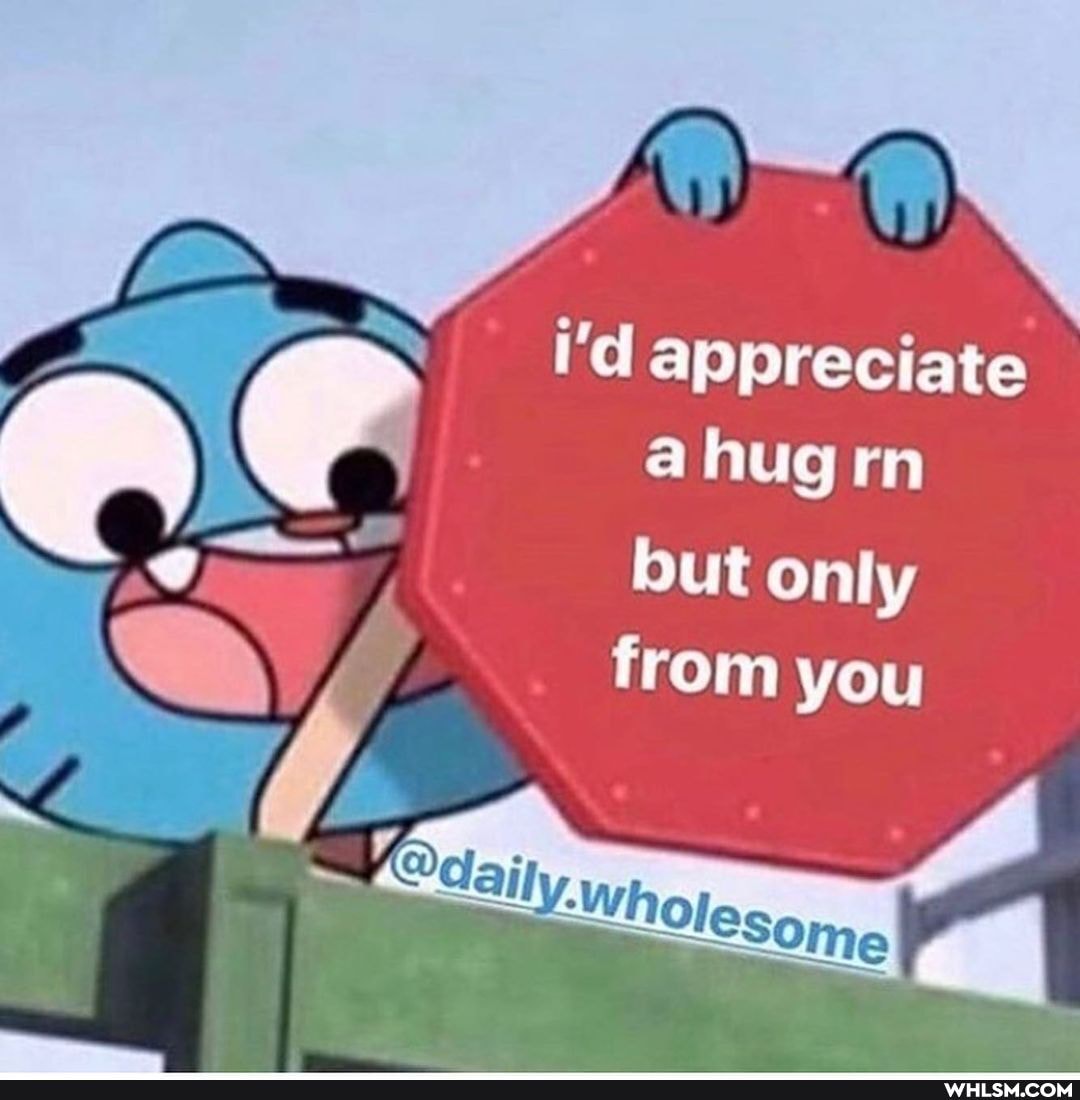 i'd appreciate a hug rn
but only from you
Wholesome