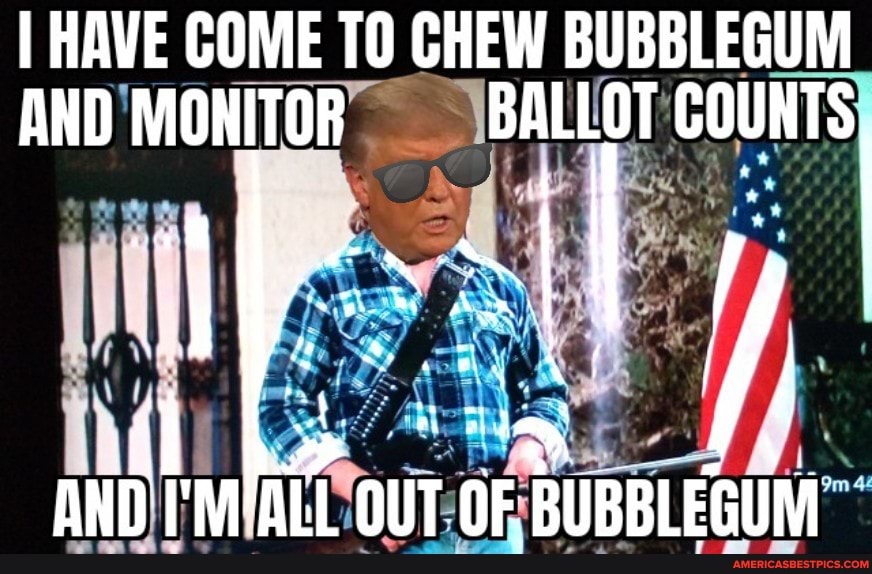 I HAVE COME TO CHEW BUBBLEGUM AND MONITOR BALLOT COUNTS
all
Al
at
AND I'M OF 'BUBBLEGUN
