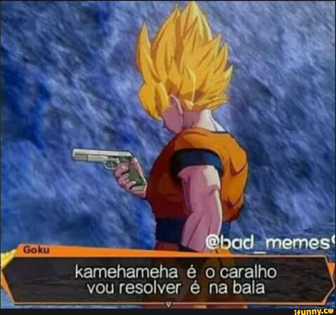 memes! kamehameha é o caralho vou resolver na bala