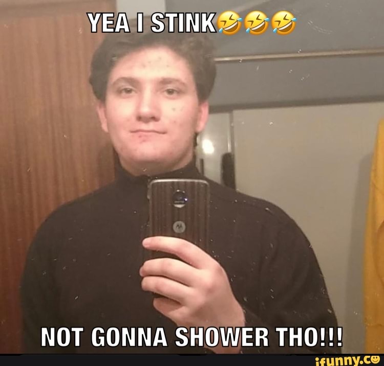 YEA
NOT GONNA SHOWER THO!!!