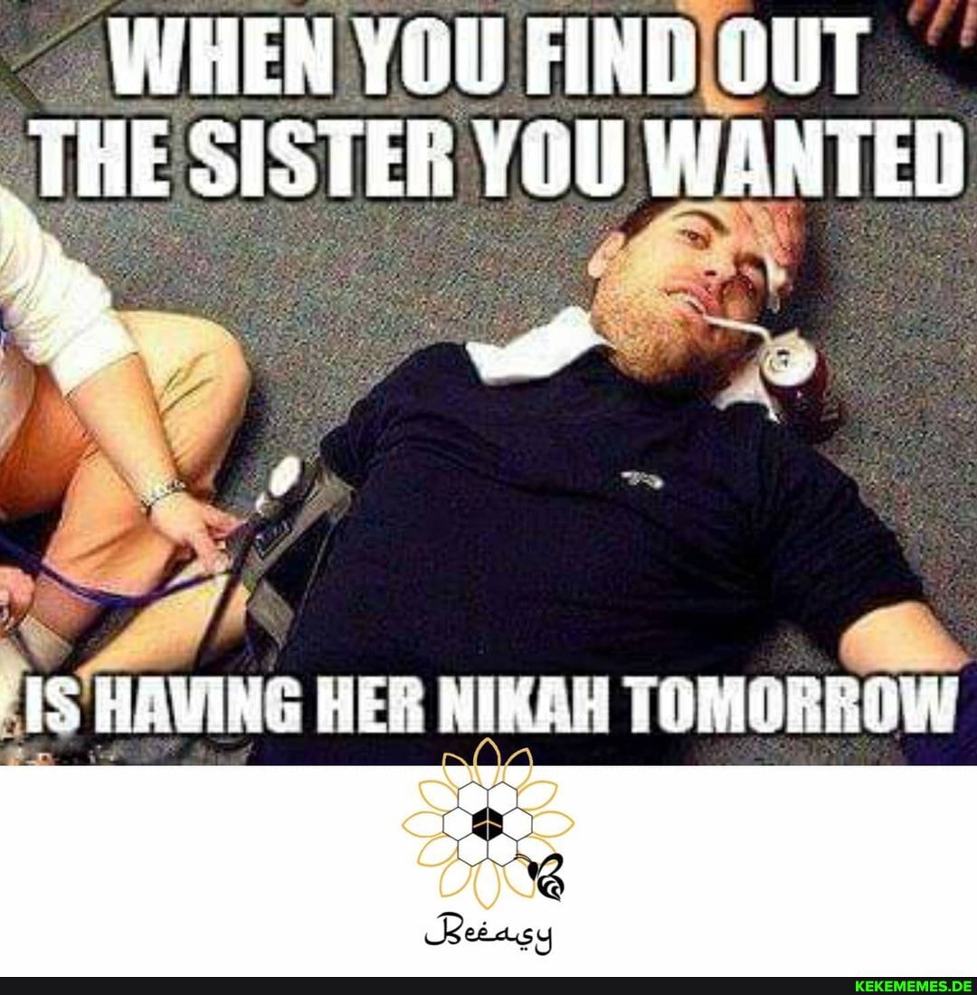 WHEN YOU FIND UUT TRE SISTER YOU WANTED
HAVING HER NIKAH TOMORROW