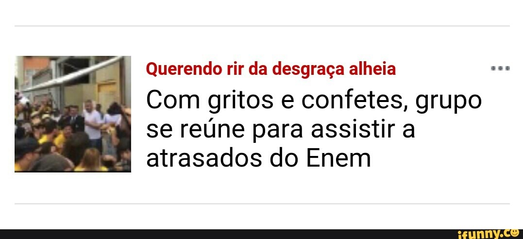 Ta Querendo rir da desgraça alheia
Com gritos e confetes, grupo
se reúne para assistir a
atrasados do Enem