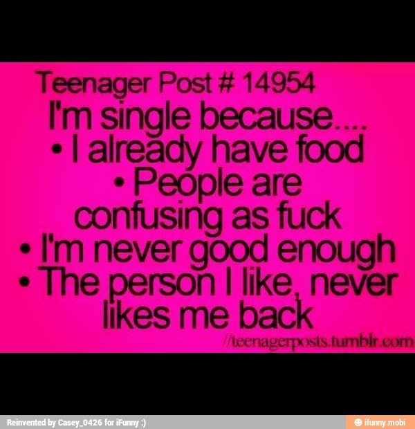 Teenager Post 14954
I'm single because....
I already have food
People are
confusing as fuck
im never good enough
The person I like, never
likes me bac