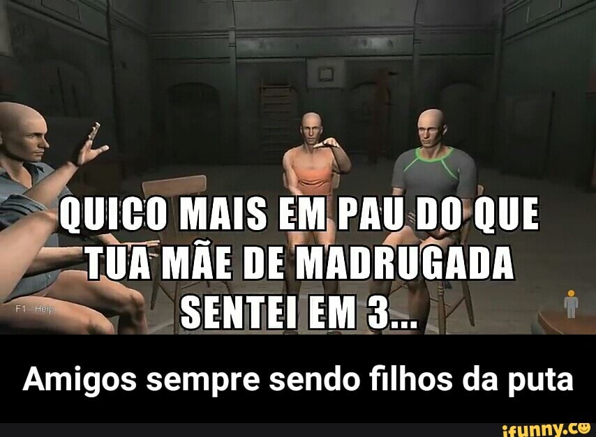 QUICO O
MAIS EM, PAU DO QUE mm MÃE DE
MADRUGADA
SENTEVEM 3...
Amigos sempre sendo filhos da puta - Amigos sempre sendo filhos da puta