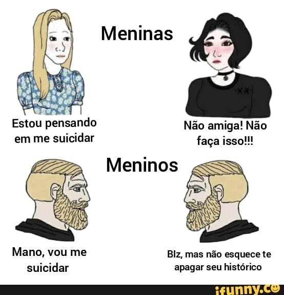 Meninas
Não amiga! Não faça isso!!!
Mano, vou me Blz, mas não esquece te suicidar apagar seu histórico