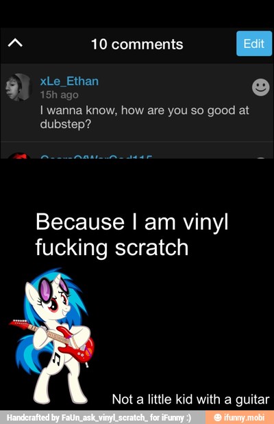 10 comments
{Eat
I wanna know, how are you so good at
dubstep?
Because I am vinyl
fucking scratch
Not a little kid with a guitar
