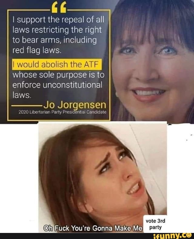 I support the repeal of all
laws restricting the right
to bear arms, including
red flag laws.
I would abolish the ATF
whose sole purpose is to
enforce unconstitutional
laws
ES Jorgensen
vote 3rd
(OhlFuck You're Gonna Make Me Eni