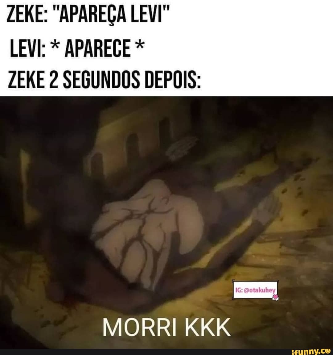 ES "APAREÇA LEVI"
LEVI: * APAREGE *
ZEKE 2 SEGUNDOS DEPOIS:
MORRI KKK