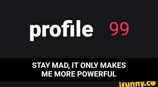 profile 99
STAY MAD, IT ONLY MAKES ME MORE POWERFUL - STAY MAD, IT ONLY MAKES ME MORE POWERFUL