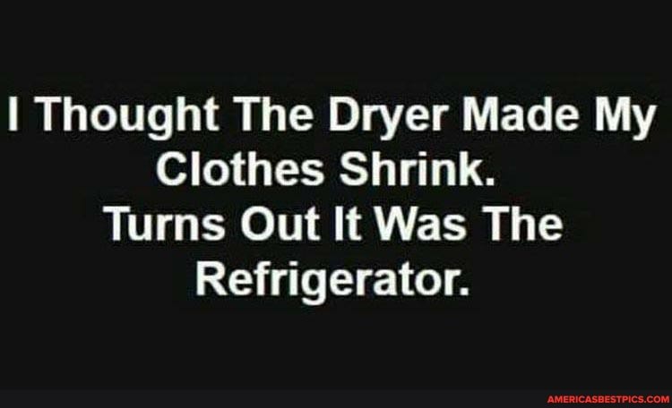 I Thought The Dryer Made My
Clothes Shrink.
Turns Out It Was The
Refrigerator.