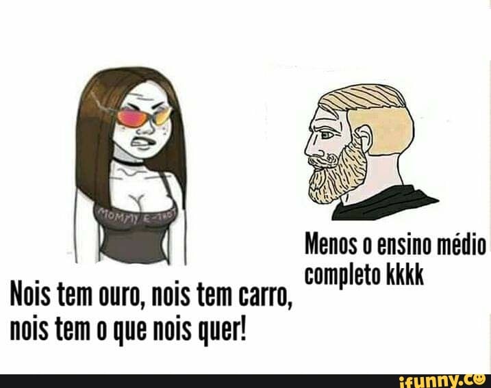 Menos ensino médio completo kkkk
Nois tem ouro, nois tem carro, nois tem o que nois quer!