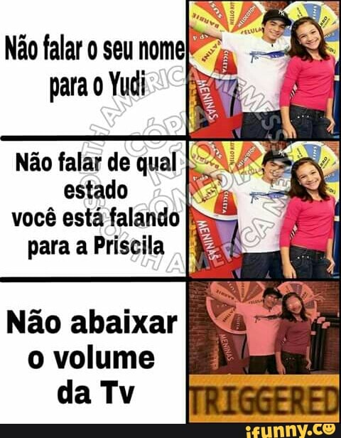 Não falar o seu nome
para 0 Yudi
Não falar de qual
estado
você está falando I?
para a Priscila I
Não abaixar
o volume