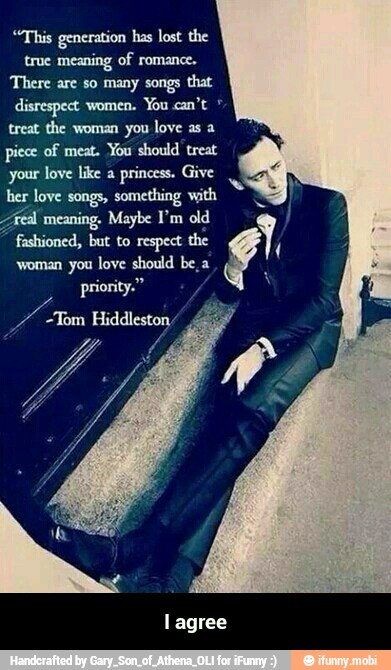 "This generation has lost the
true meaning of romance.
There are so many songs that
disrespect women.
treat the woman you love as a
piece of meat. You should treat
your love like a
princess. Give
her love songs, something with
Veal meaning, Maybe I'm old
fashioned, but to respect the
woman you love should be, a
priority." - I agree