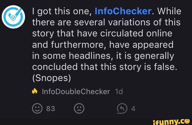 I got this one, InfoChecker. While
there are several variations of this
story that have circulated online
and furthermore, have appeared
in some headlines, it is generally
concluded that this story is false.
(Snopes)