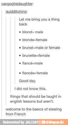 'vangaghsdauahter:
auidditching:
Let me bring you
a thing
back
blond= male
blonde=fernaie brunet=male ór female
brunette=female fancé=male fiancés-temato
Good day,
I did not know this.
things that should be taught in
english lessons but aren't.
welcome to the basics of stealing
trom French