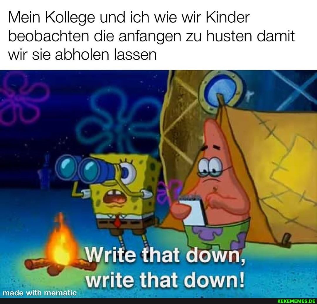 Mein Kollege und ich wie wir Kinder beobachten die anfangen zu husten damit wir sie abholen lassen
that down,
rite that down!