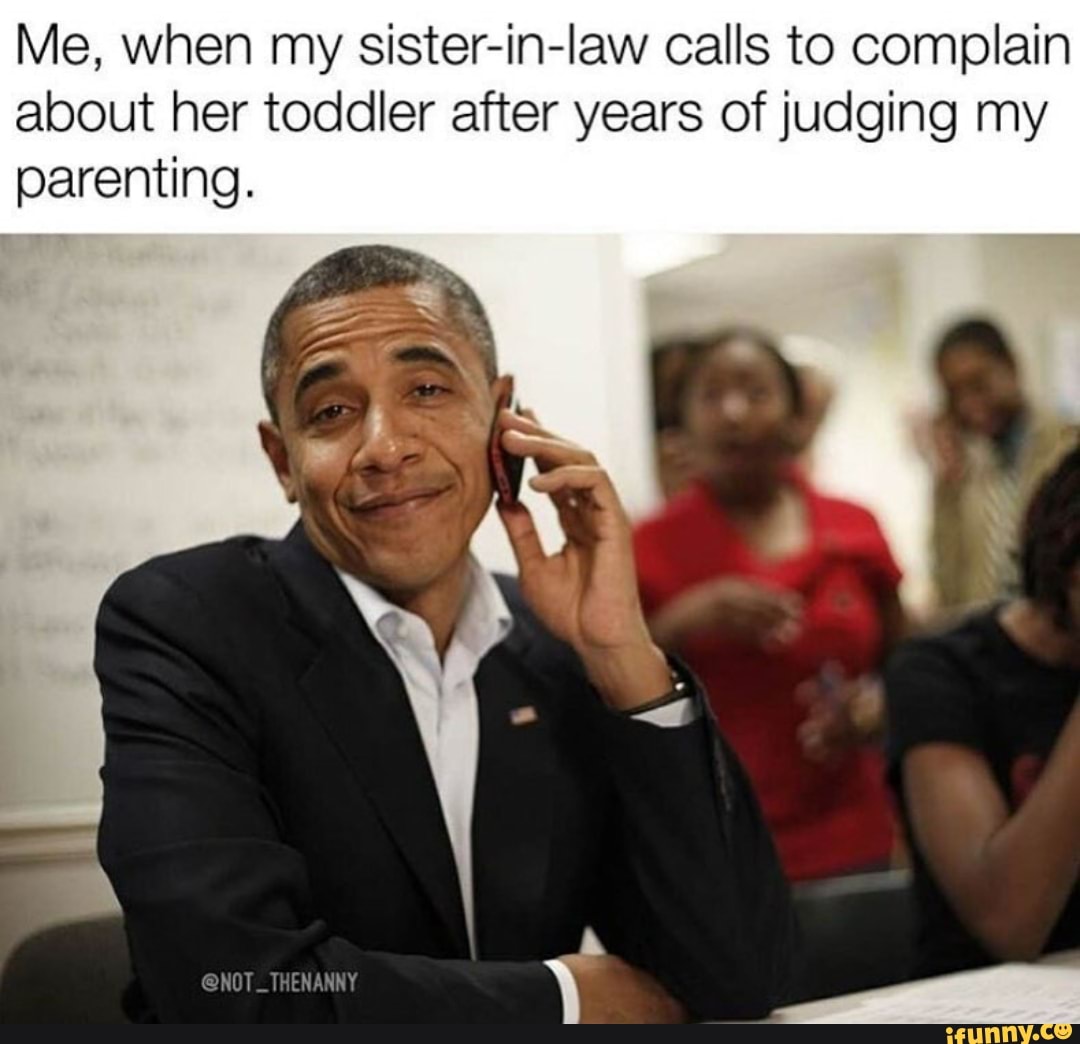 Me, when my sister-in-law calls to complain
about her toddler after years of judging my
parenting.