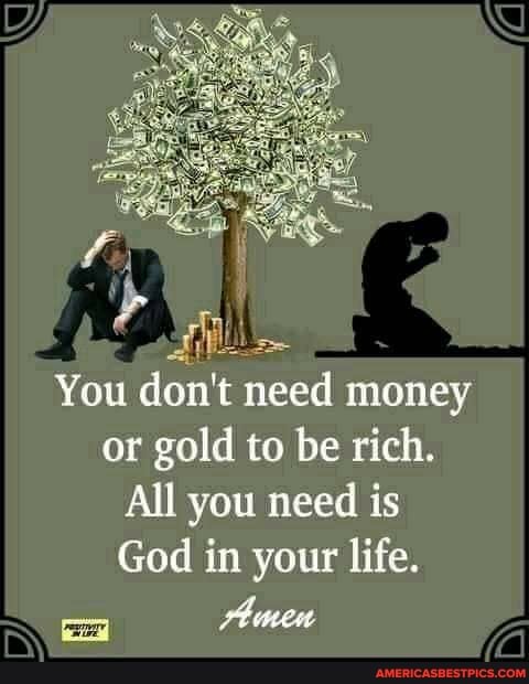 You don't need money or gold to be rich.
All you need is
God in your life.